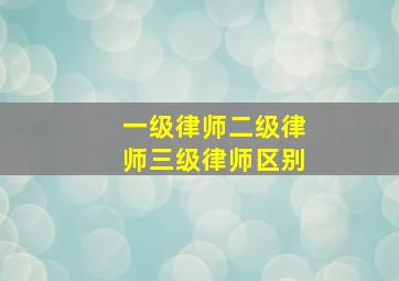 一级律师二级律师三级律师区别