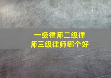 一级律师二级律师三级律师哪个好