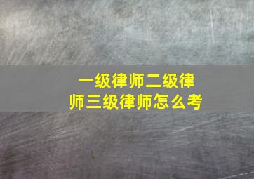 一级律师二级律师三级律师怎么考