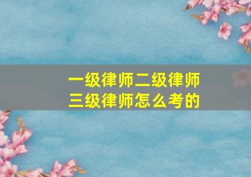 一级律师二级律师三级律师怎么考的