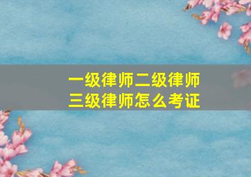 一级律师二级律师三级律师怎么考证