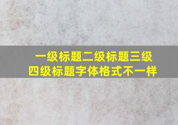 一级标题二级标题三级四级标题字体格式不一样