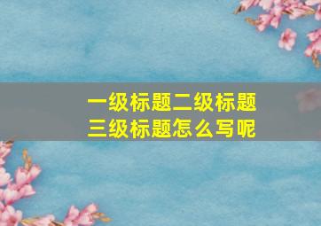 一级标题二级标题三级标题怎么写呢