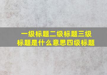 一级标题二级标题三级标题是什么意思四级标题