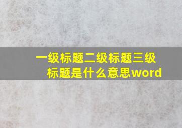 一级标题二级标题三级标题是什么意思word