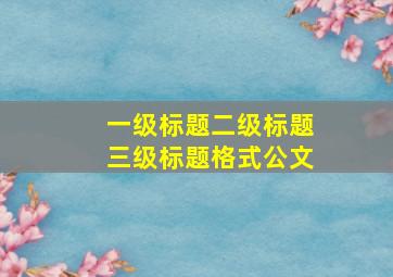 一级标题二级标题三级标题格式公文