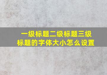 一级标题二级标题三级标题的字体大小怎么设置