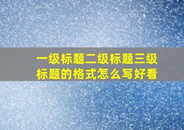 一级标题二级标题三级标题的格式怎么写好看