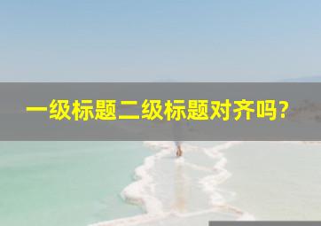 一级标题二级标题对齐吗?