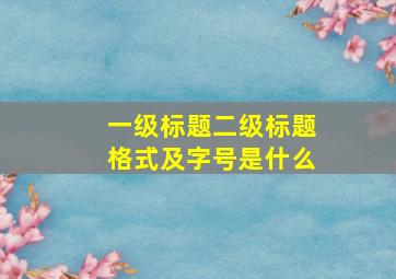 一级标题二级标题格式及字号是什么