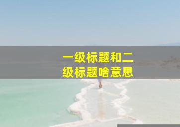 一级标题和二级标题啥意思