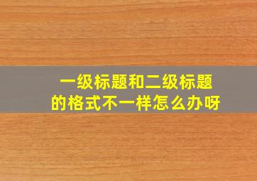 一级标题和二级标题的格式不一样怎么办呀