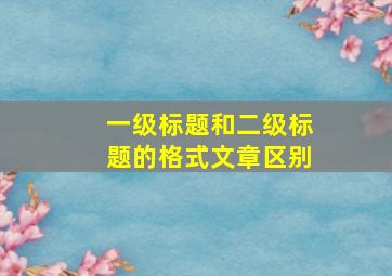 一级标题和二级标题的格式文章区别