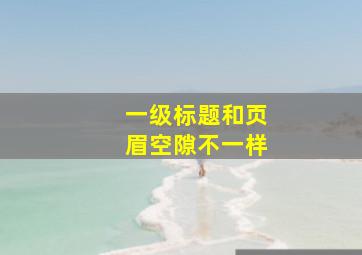 一级标题和页眉空隙不一样