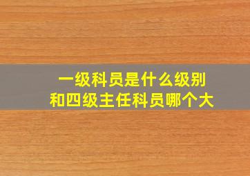 一级科员是什么级别和四级主任科员哪个大