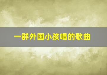 一群外国小孩唱的歌曲