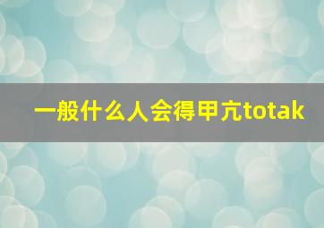 一般什么人会得甲亢totak