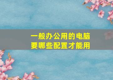 一般办公用的电脑要哪些配置才能用