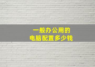 一般办公用的电脑配置多少钱