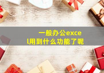 一般办公excel用到什么功能了呢