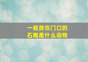 一般放在门口的石雕是什么动物