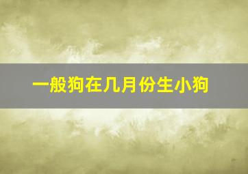 一般狗在几月份生小狗