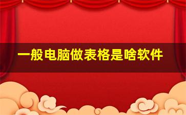 一般电脑做表格是啥软件