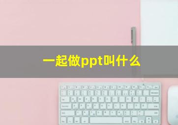 一起做ppt叫什么