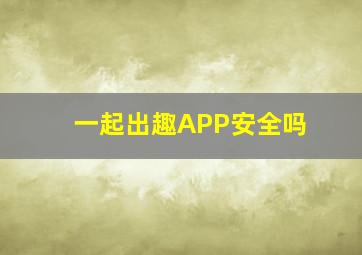 一起出趣APP安全吗