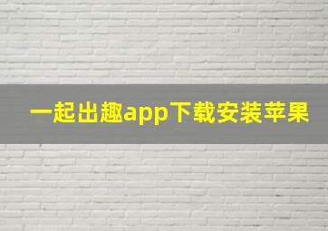 一起出趣app下载安装苹果