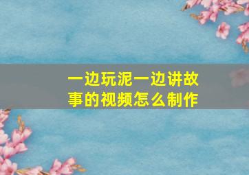 一边玩泥一边讲故事的视频怎么制作