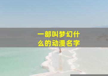 一部叫梦幻什么的动漫名字