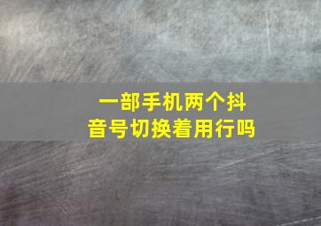 一部手机两个抖音号切换着用行吗