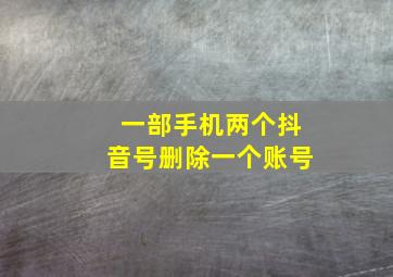 一部手机两个抖音号删除一个账号