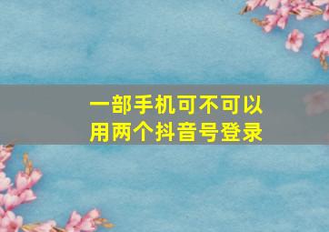 一部手机可不可以用两个抖音号登录