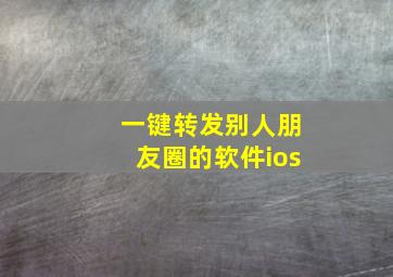 一键转发别人朋友圈的软件ios