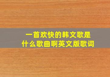 一首欢快的韩文歌是什么歌曲啊英文版歌词