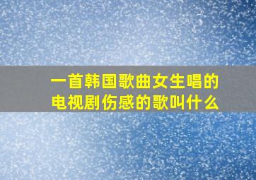 一首韩国歌曲女生唱的电视剧伤感的歌叫什么