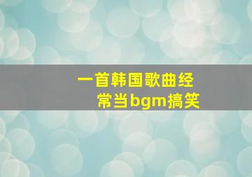 一首韩国歌曲经常当bgm搞笑