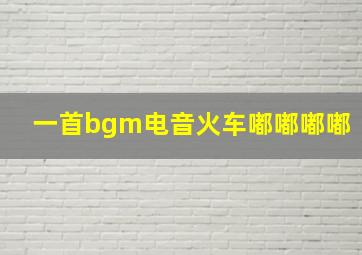 一首bgm电音火车嘟嘟嘟嘟