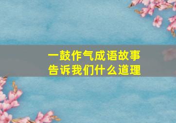 一鼓作气成语故事告诉我们什么道理