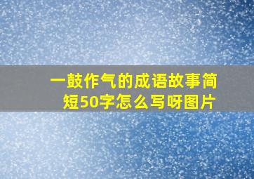 一鼓作气的成语故事简短50字怎么写呀图片