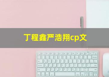 丁程鑫严浩翔cp文