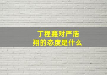 丁程鑫对严浩翔的态度是什么