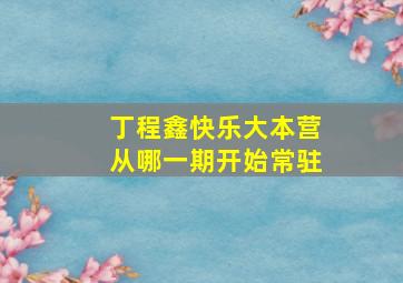 丁程鑫快乐大本营从哪一期开始常驻