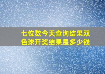 七位数今天查询结果双色球开奖结果是多少钱