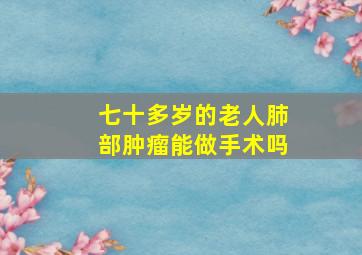 七十多岁的老人肺部肿瘤能做手术吗