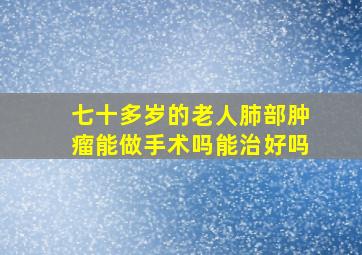 七十多岁的老人肺部肿瘤能做手术吗能治好吗