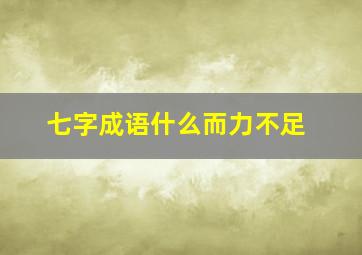 七字成语什么而力不足