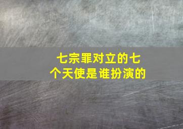 七宗罪对立的七个天使是谁扮演的